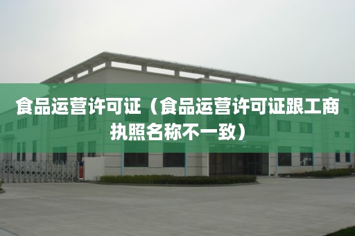 食品运营许可证（食品运营许可证跟工商执照名称不一致）