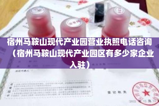 宿州马鞍山现代产业园营业执照电话咨询（宿州马鞍山现代产业园区有多少家企业入驻）