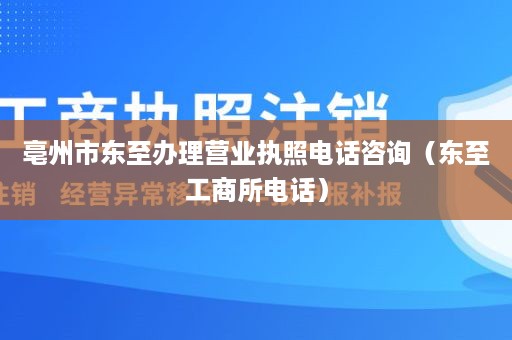 亳州市东至办理营业执照电话咨询（东至工商所电话）