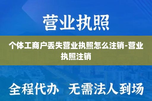个体工商户丢失营业执照怎么注销-营业执照注销