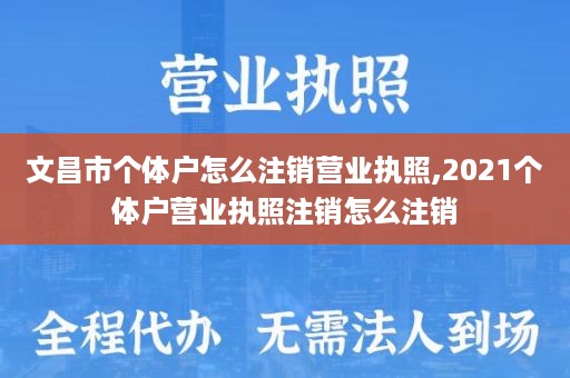 文昌市个体户怎么注销营业执照,2021个体户营业执照注销怎么注销