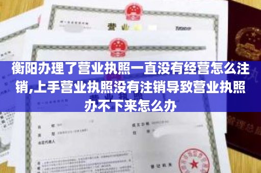 衡阳办理了营业执照一直没有经营怎么注销,上手营业执照没有注销导致营业执照办不下来怎么办