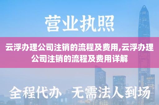 云浮办理公司注销的流程及费用,云浮办理公司注销的流程及费用详解