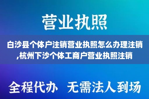 白沙县个体户注销营业执照怎么办理注销,杭州下沙个体工商户营业执照注销