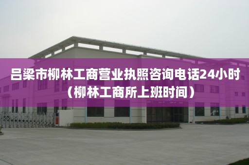 吕梁市柳林工商营业执照咨询电话24小时（柳林工商所上班时间）