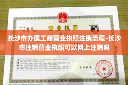 长沙市办理工商营业执照注销流程-长沙市注销营业执照可以网上注销吗
