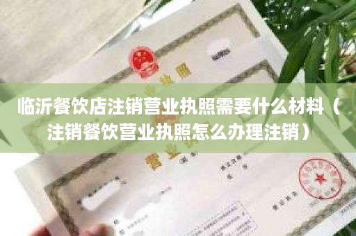 临沂餐饮店注销营业执照需要什么材料（注销餐饮营业执照怎么办理注销）