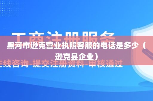 黑河市逊克营业执照客服的电话是多少（逊克县企业）