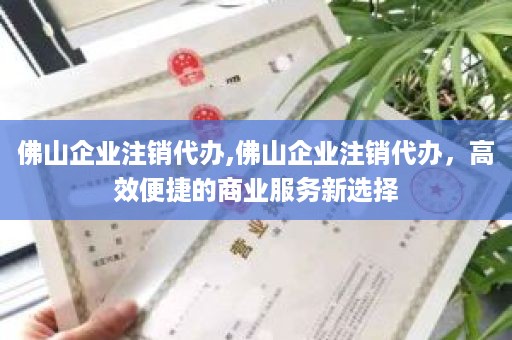 佛山企业注销代办,佛山企业注销代办，高效便捷的商业服务新选择