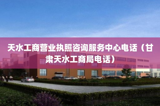 天水工商营业执照咨询服务中心电话（甘肃天水工商局电话）