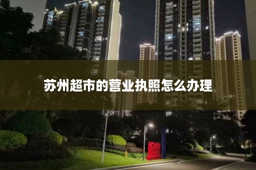 苏州超市的营业执照怎么办理