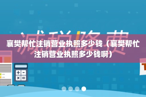 襄樊帮忙注销营业执照多少钱（襄樊帮忙注销营业执照多少钱啊）