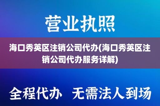 海口秀英区注销公司代办(海口秀英区注销公司代办服务详解)