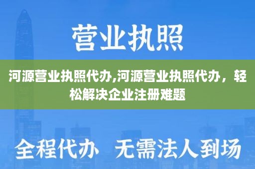 河源营业执照代办,河源营业执照代办，轻松解决企业注册难题
