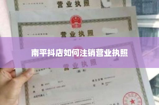 南平抖店如何注销营业执照