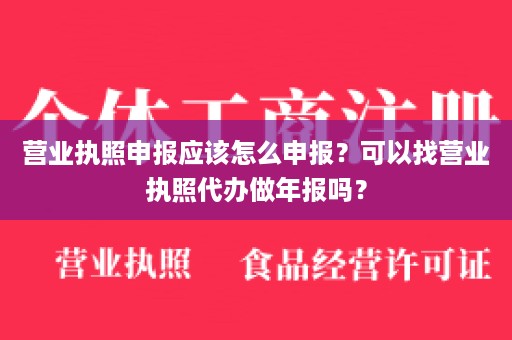 营业执照申报应该怎么申报？可以找营业执照代办做年报吗？