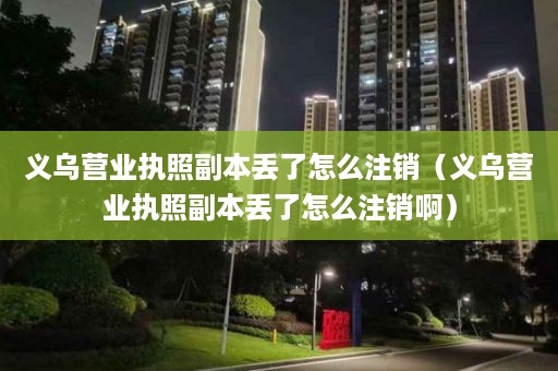 义乌营业执照副本丢了怎么注销（义乌营业执照副本丢了怎么注销啊）