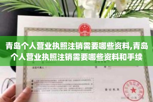 青岛个人营业执照注销需要哪些资料,青岛个人营业执照注销需要哪些资料和手续