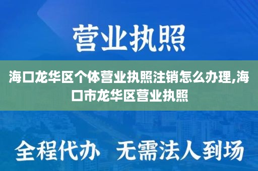 海口龙华区个体营业执照注销怎么办理,海口市龙华区营业执照