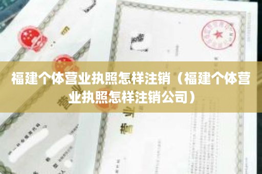 福建个体营业执照怎样注销（福建个体营业执照怎样注销公司）