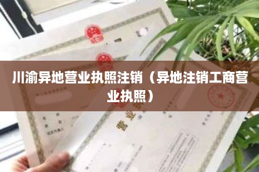 川渝异地营业执照注销（异地注销工商营业执照）