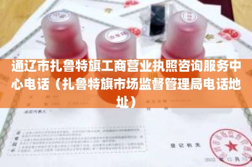 通辽市扎鲁特旗工商营业执照咨询服务中心电话（扎鲁特旗市场监督管理局电话地址）