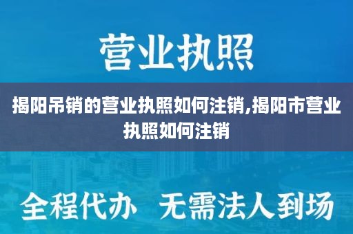 揭阳吊销的营业执照如何注销,揭阳市营业执照如何注销