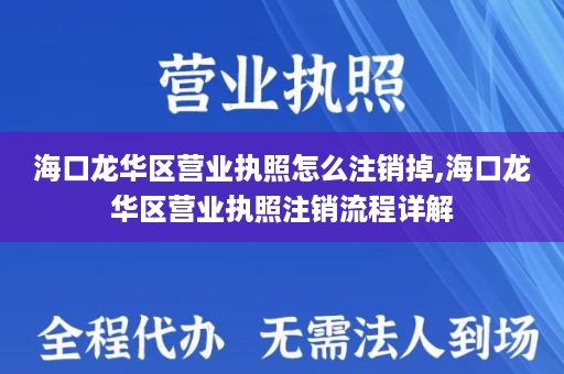 海口龙华区营业执照怎么注销掉,海口龙华区营业执照注销流程详解
