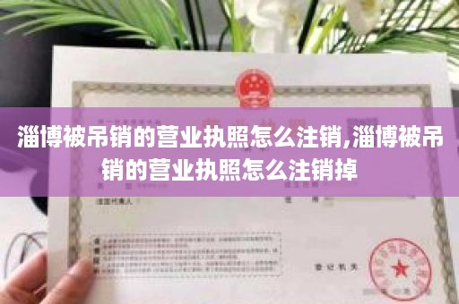 淄博被吊销的营业执照怎么注销,淄博被吊销的营业执照怎么注销掉