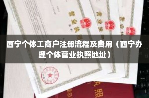 西宁个体工商户注册流程及费用（西宁办理个体营业执照地址）