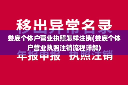 娄底个体户营业执照怎样注销(娄底个体户营业执照注销流程详解)