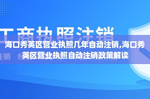 海口秀英区营业执照几年自动注销,海口秀英区营业执照自动注销政策解读