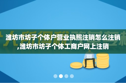 潍坊市坊子个体户营业执照注销怎么注销,潍坊市坊子个体工商户网上注销