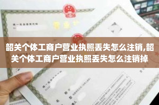 韶关个体工商户营业执照丢失怎么注销,韶关个体工商户营业执照丢失怎么注销掉