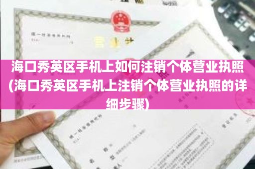 海口秀英区手机上如何注销个体营业执照(海口秀英区手机上注销个体营业执照的详细步骤)