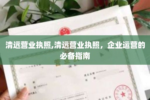 清远营业执照,清远营业执照，企业运营的必备指南