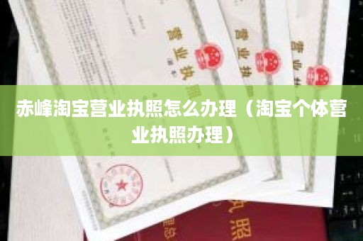 赤峰淘宝营业执照怎么办理（淘宝个体营业执照办理）