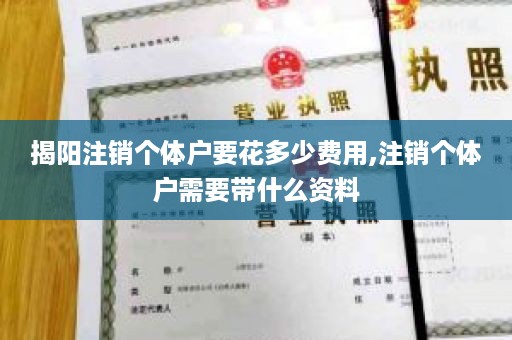 揭阳注销个体户要花多少费用,注销个体户需要带什么资料