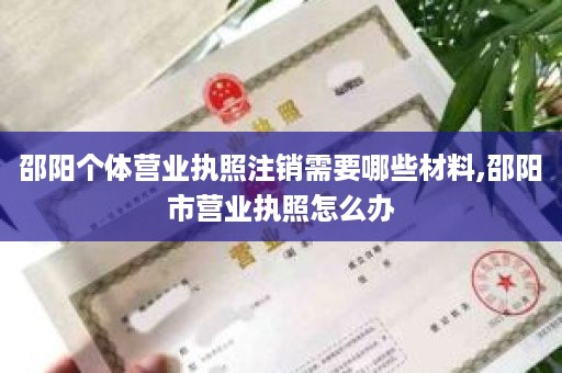 邵阳个体营业执照注销需要哪些材料,邵阳市营业执照怎么办