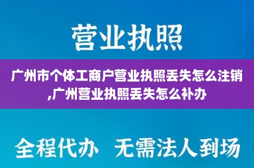 广州市个体工商户营业执照丢失怎么注销,广州营业执照丢失怎么补办