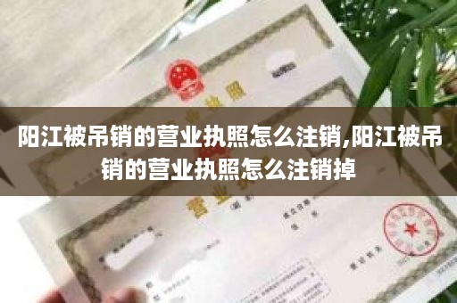 阳江被吊销的营业执照怎么注销,阳江被吊销的营业执照怎么注销掉