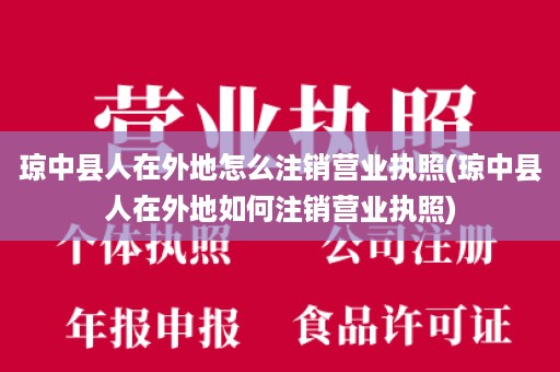 琼中县人在外地怎么注销营业执照(琼中县人在外地如何注销营业执照)