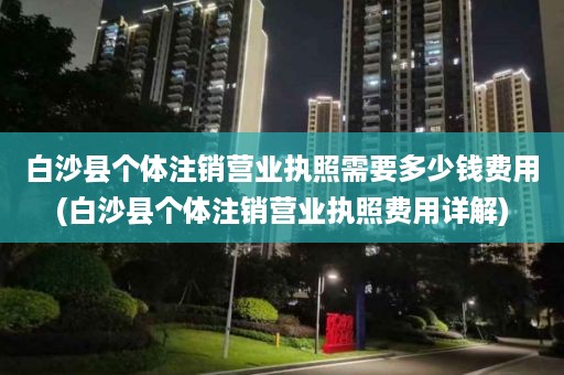 白沙县个体注销营业执照需要多少钱费用(白沙县个体注销营业执照费用详解)