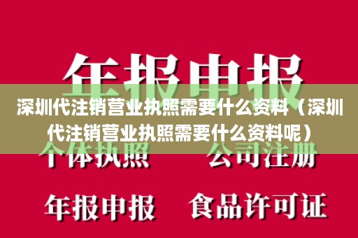 深圳代注销营业执照需要什么资料（深圳代注销营业执照需要什么资料呢）