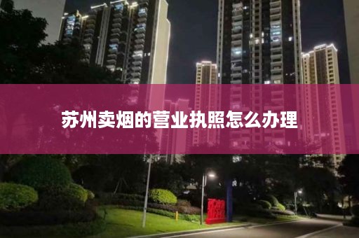 苏州卖烟的营业执照怎么办理