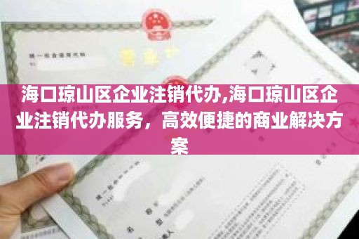 海口琼山区企业注销代办,海口琼山区企业注销代办服务，高效便捷的商业解决方案