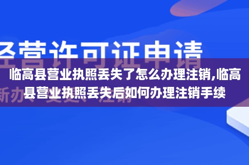 临高县营业执照丢失了怎么办理注销,临高县营业执照丢失后如何办理注销手续