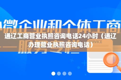 通辽工商营业执照咨询电话24小时（通辽办理营业执照咨询电话）