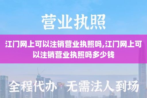 江门网上可以注销营业执照吗,江门网上可以注销营业执照吗多少钱