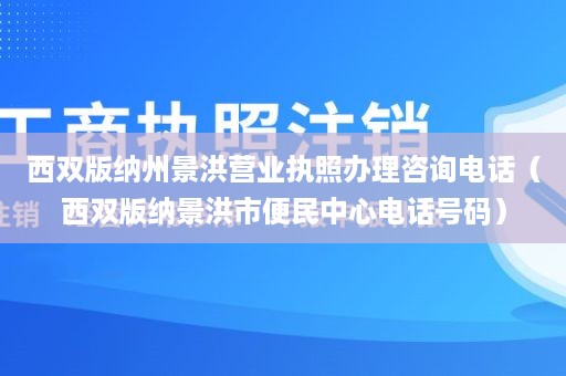 西双版纳州景洪营业执照办理咨询电话（西双版纳景洪市便民中心电话号码）